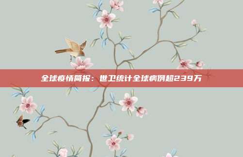 全球疫情简报:世卫统计全球病例超239万