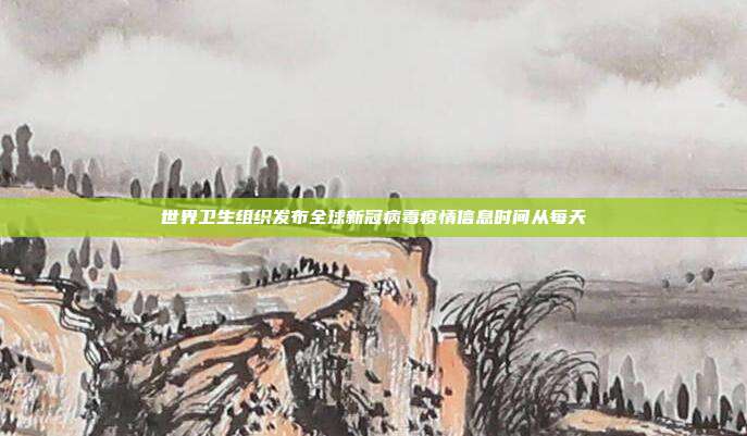 世界卫生组织发布全球新冠病毒疫情信息时间从每天