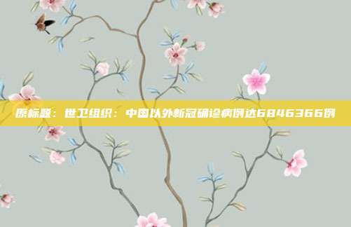 原标题:世卫组织:中国以外新冠确诊病例达6846366例