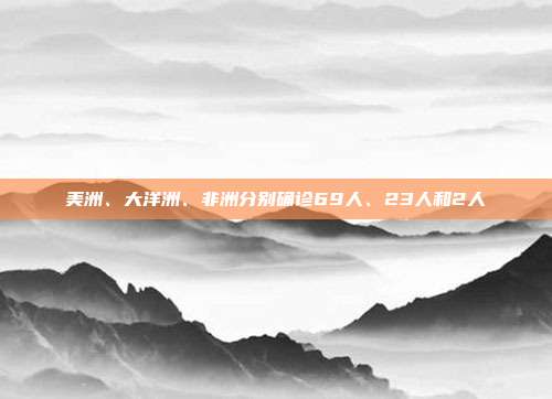 美洲、大洋洲、非洲分别确诊69人、23人和2人