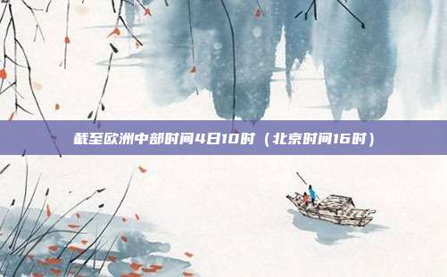 截至欧洲中部时间4日10时（北京时间16时）