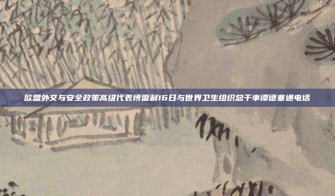 欧盟外交与安全政策高级代表博雷利16日与世界卫生组织总干事谭德塞通电话
