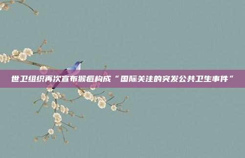 世卫组织再次宣布猴痘构成“国际关注的突发公共卫生事件”