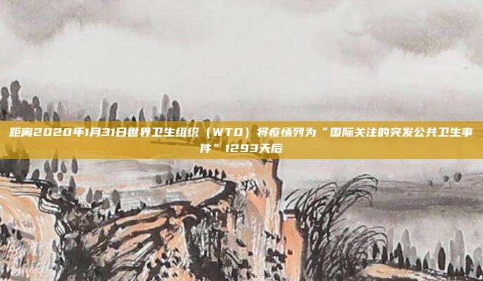 距离2020年1月31日世界卫生组织（WTO）将疫情列为“国际关注的突发公共卫生事件”1293天后