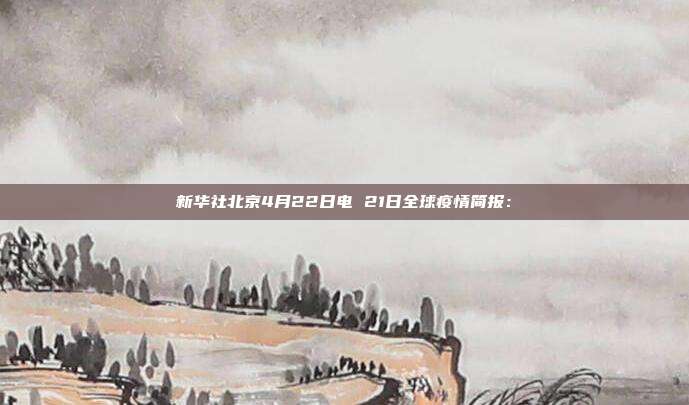 新华社北京4月22日电 21日全球疫情简报: