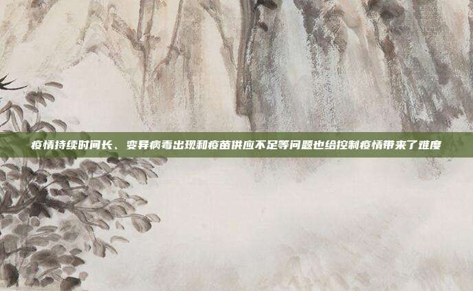疫情持续时间长、变异病毒出现和疫苗供应不足等问题也给控制疫情带来了难度