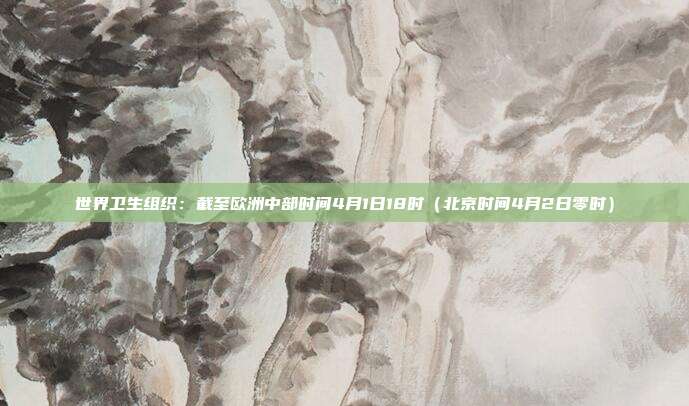 世界卫生组织:截至欧洲中部时间4月1日18时(北京时间4月2日零时)