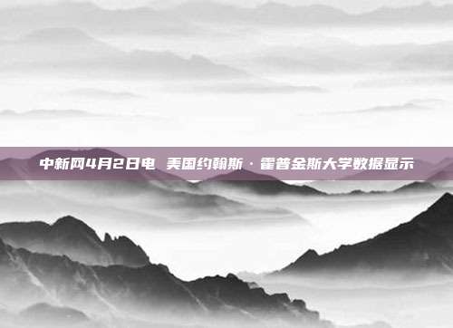 中新网4月2日电 美国约翰斯·霍普金斯大学数据显示