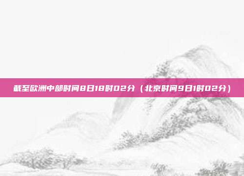 截至欧洲中部时间8日18时02分（北京时间9日1时02分）