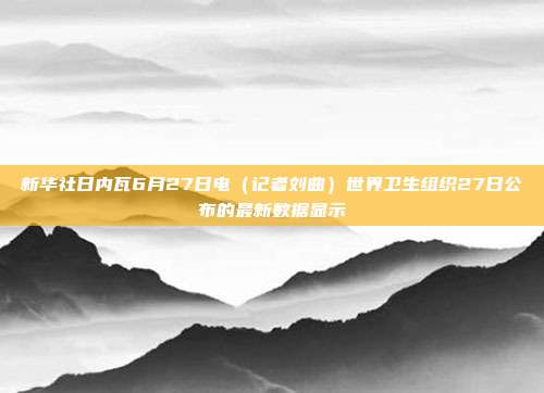 新华社日内瓦6月27日电（记者刘曲）世界卫生组织27日公布的最新数据显示