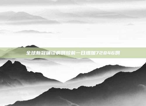 全球新冠确诊病例较前一日增加72846例