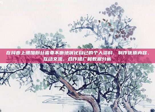 在抖音上增加粉丝需要不断地优化自己的个人资料、制作优质内容、互动交流、合作推广和数据分析