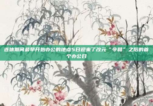 连休期间最早开始办公的地点5日迎来了改元“令和”之后的首个办公日