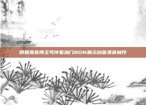 例如美食博主可伴着热门BGM展示创意美食制作