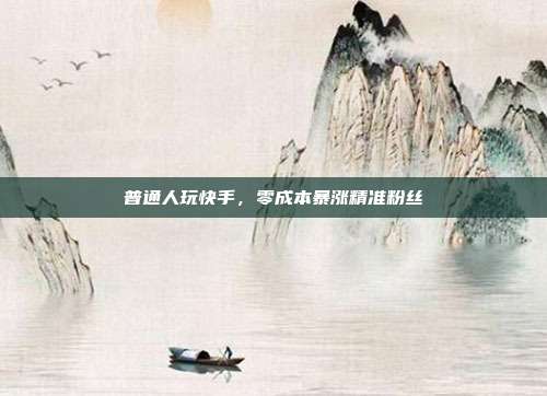 普通人玩快手，零成本暴涨精准粉丝