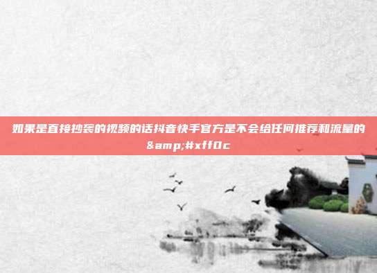 如果是直接抄袭的视频的话抖音快手官方是不会给任何推荐和流量的，