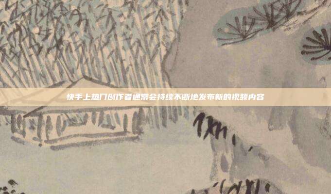 快手上热门创作者通常会持续不断地发布新的视频内容