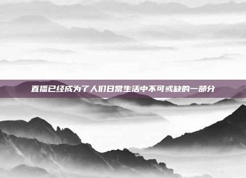 直播已经成为了人们日常生活中不可或缺的一部分