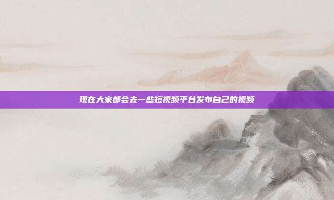 现在大家都会去一些短视频平台发布自己的视频