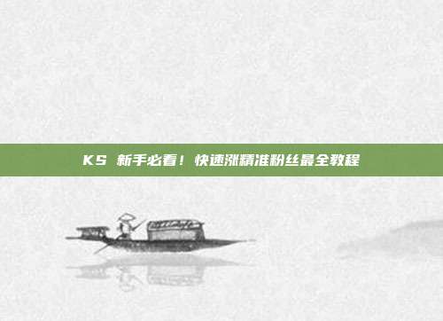 KS 新手必看!快速涨精准粉丝最全教程