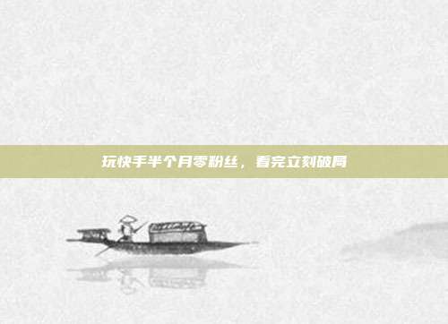 玩快手半个月零粉丝，看完立刻破局
