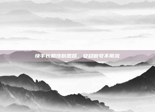快手长期涨粉思路，安稳做号不限流