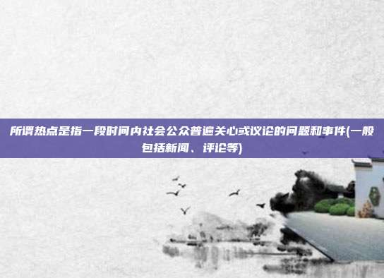 所谓热点是指一段时间内社会公众普遍关心或议论的问题和事件(一般包括新闻、评论等)