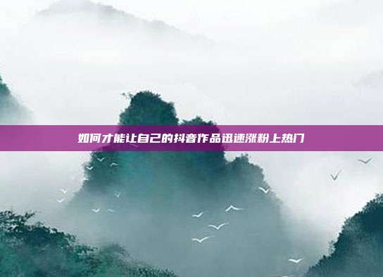 如何才能让自己的抖音作品迅速涨粉上热门