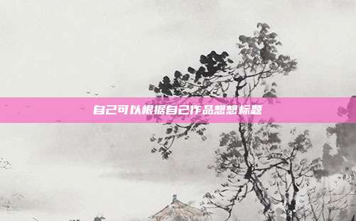 自己可以根据自己作品想想标题