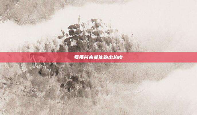 每条抖音都能跑出热度