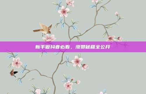 新手做抖音必看，涨赞秘籍全公开