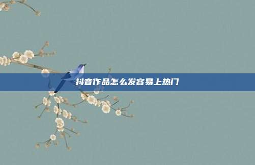抖音作品怎么发容易上热门