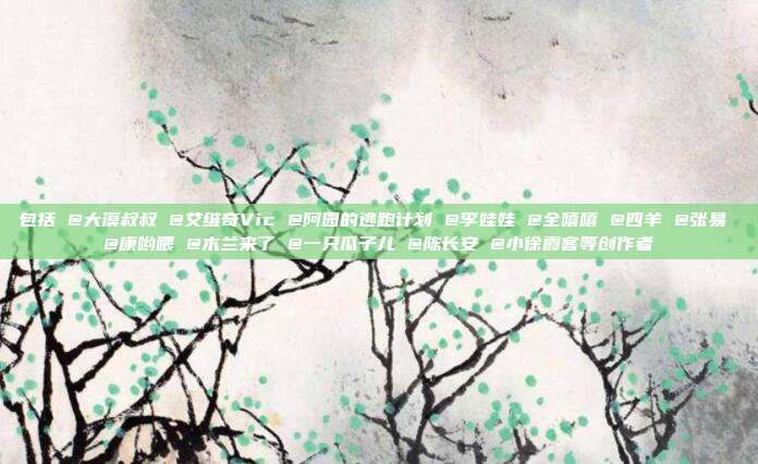 包括 @大漠叔叔 @艾维奇Vic @阿园的逃跑计划 @李娃娃 @全嘻嘻 @四羊 @张易 @康哟喂 @木兰来了 @一只瓜子儿 @陈长安 @小徐霞客等创作者