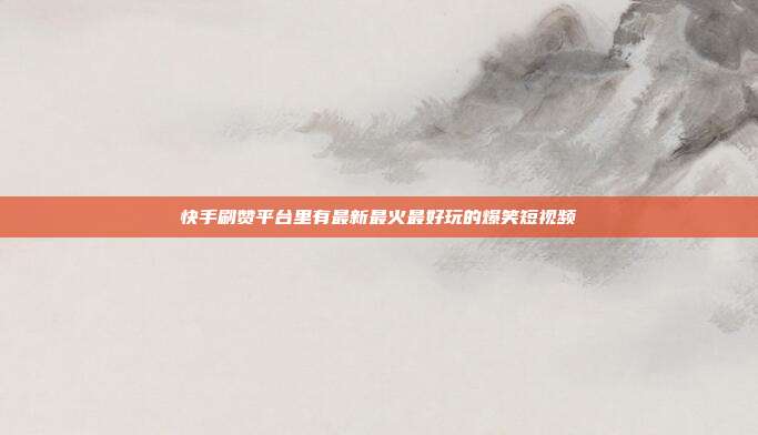 快手刷赞平台里有最新最火最好玩的爆笑短视频