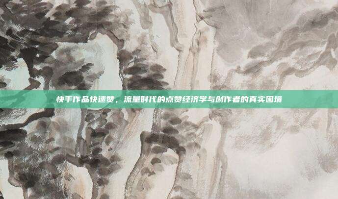 快手作品快速赞，流量时代的点赞经济学与创作者的真实困境