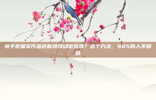 快手批量发作品还能持续稳定涨赞？这个方法，90%的人不知道