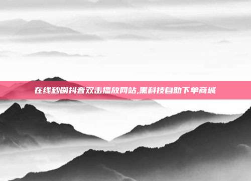 在线秒刷抖音双击播放网站,黑科技自助下单商城