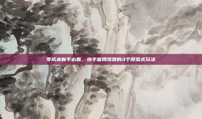 零成本新手必看，快手首周涨赞的3个傻瓜式玩法