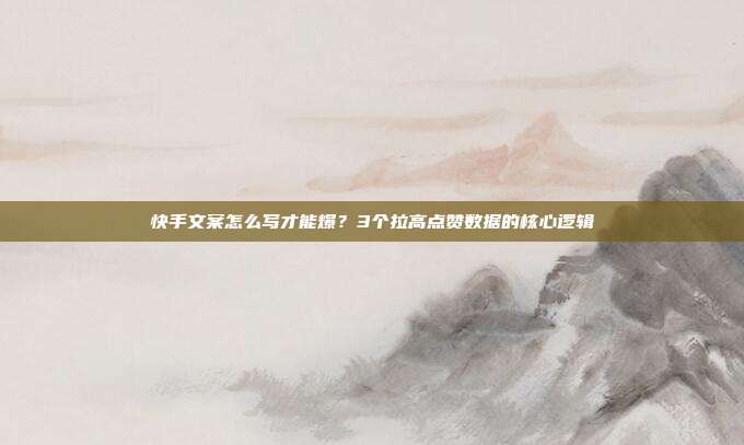 快手文案怎么写才能爆?3个拉高点赞数据的核心逻辑