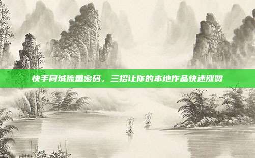 快手同城流量密码，三招让你的本地作品快速涨赞