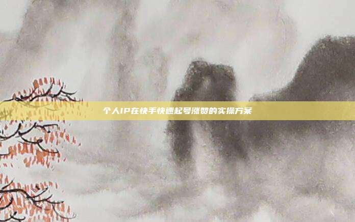 个人IP在快手快速起号涨赞的实操方案