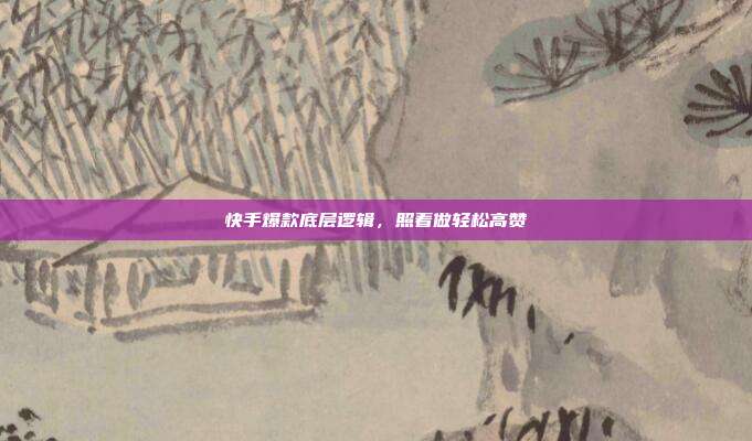 快手爆款底层逻辑，照着做轻松高赞