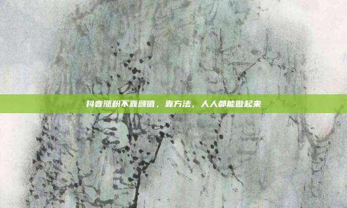抖音涨粉不靠颜值，靠方法，人人都能做起来