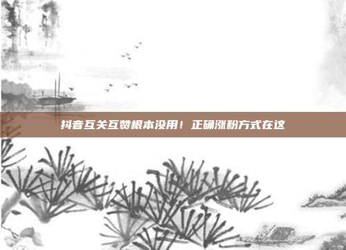 抖音互关互赞根本没用!正确涨粉方式在这