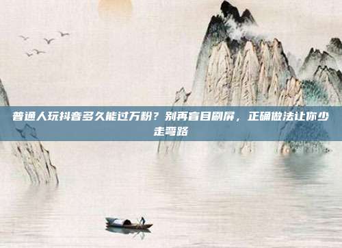 普通人玩抖音多久能过万粉?别再盲目刷屏,正确做法让你少走弯路