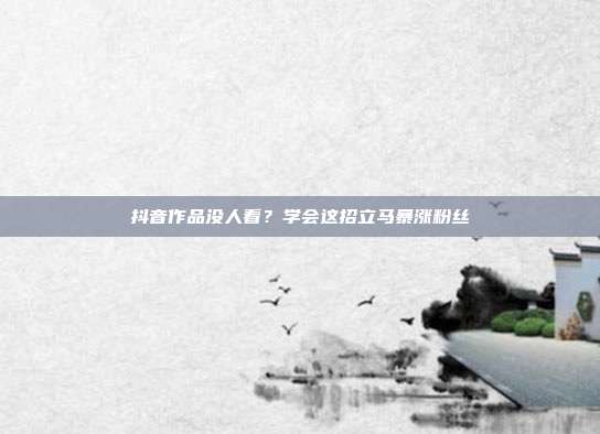 抖音作品没人看?学会这招立马暴涨粉丝