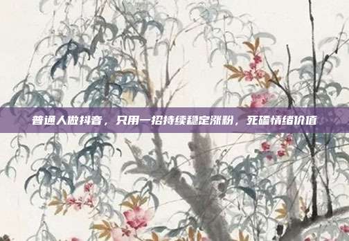 普通人做抖音，只用一招持续稳定涨粉，死磕情绪价值