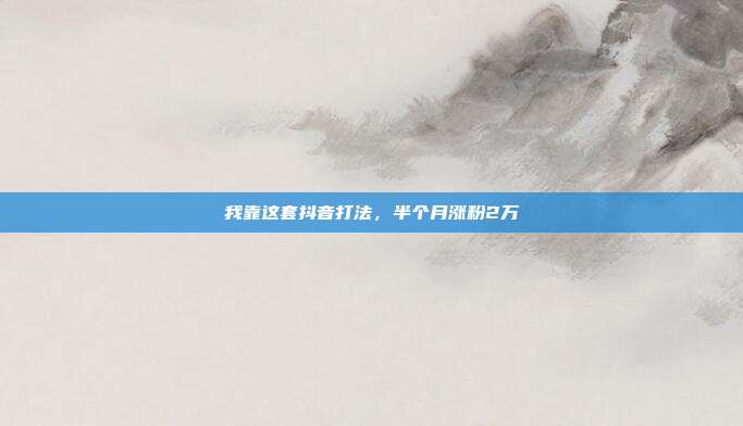 我靠这套抖音打法,半个月涨粉2万