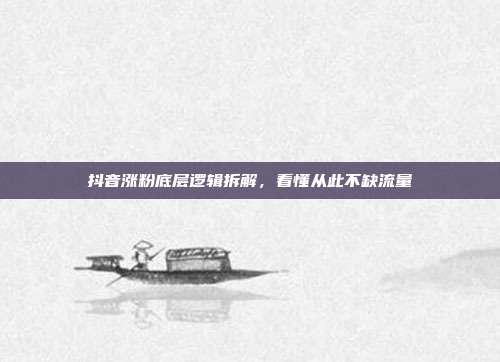 抖音涨粉底层逻辑拆解,看懂从此不缺流量