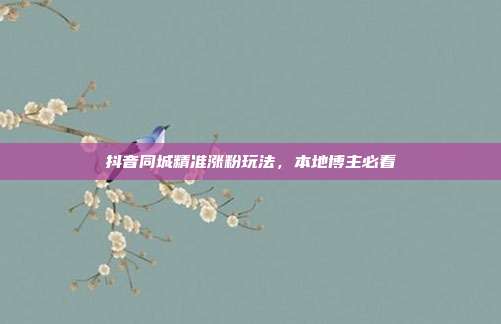 抖音同城精准涨粉玩法，本地博主必看